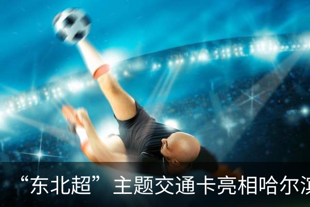 “东北超”主题交通卡亮相哈尔滨 全国300余城市通用