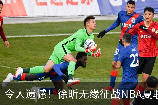 令人遗憾！徐昕无缘征战NBA夏联，原因曝光，球迷惋惜，杜锋躺枪