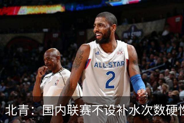 北青：国内联赛不设补水次数硬性要求，裁判根据气候等因素安排