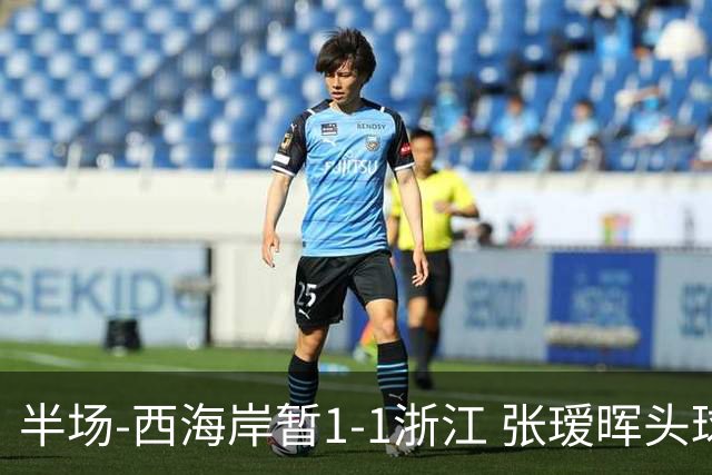 半场-西海岸暂1-1浙江 张瑷晖头球斩获中超首球彭欣力扳平