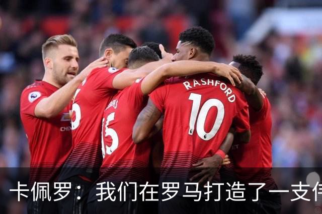 卡佩罗：我们在罗马打造了一支伟大的球队 卡萨诺是真正的天才