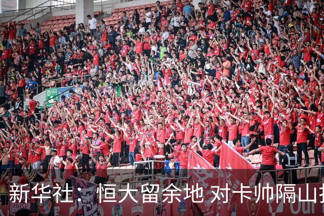 新华社：恒大留余地 对卡帅隔山打牛祭出温柔一击