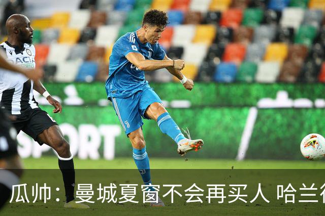 瓜帅：曼城夏窗不会再买人 哈兰德替补已在阵中
