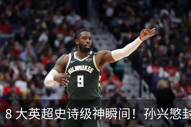 8 大英超史诗级神瞬间！孙兴慜封神时刻：欧洲防线顶得住吗？