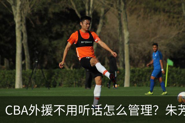 CBA外援不用听话怎么管理？朱芳雨：翻译会给他看我以前是什么状态